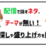 配信で話すネタ、テーマが無い!ネタ探しや盛り上げ方を解説