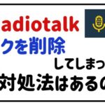 radiotalkトークを削除してしまった！対処法はあるの？