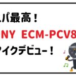 SONY ECM-PCV80U マイクデビュー