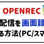 OPENREC生配信を画面録画する方法(PC・スマホ)