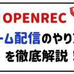 OPENRECゲーム配信のやり方を徹底解説!