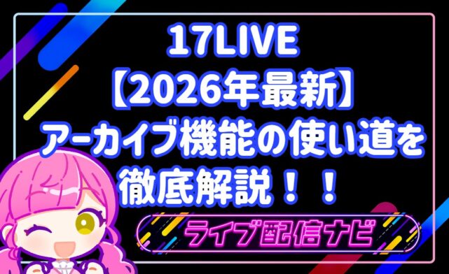 【2026年最新】17LIVEアーカイブ機能の使い道を徹底解説！