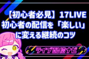 【初心者必見】17LIVE初心者のための「配信継続」「配信が続かない」を「楽しい」に変える継続のコツ