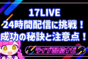 17LIVEで24時間配信に挑戦！実体験から学ぶ成功の秘訣と注意点！