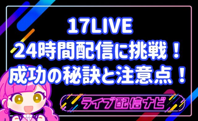 17LIVEで24時間配信に挑戦！実体験から学ぶ成功の秘訣と注意点！