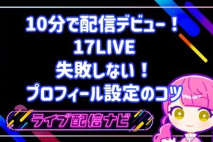 10分で配信デビュー!17LIVE(ワンセブンライブ)の特徴と失敗しないプロフィール設定のコツ
