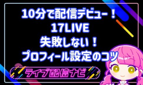 10分で配信デビュー!17LIVE(ワンセブンライブ)の特徴と失敗しないプロフィール設定のコツ
