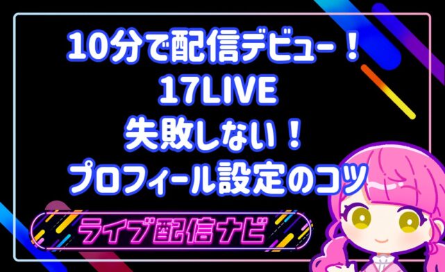 10分で配信デビュー!17LIVE(ワンセブンライブ)の特徴と失敗しないプロフィール設定のコツ