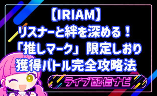 リスナーと絆を深める!IRIAM「推しマーク」限定しおり獲得バトル完全攻略法