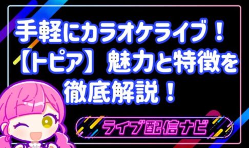 自宅で手軽にカラオケライブ!歌配信アプリ「トピア(TOPIA)」の魅力と特徴を徹底解説
