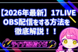 【2026年最新】17LIVEでOBS配信をする方法!発行条件からPCの推奨設定まで徹底解説!