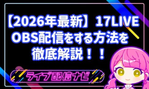 【2026年最新】17LIVEでOBS配信をする方法!発行条件からPCの推奨設定まで徹底解説!