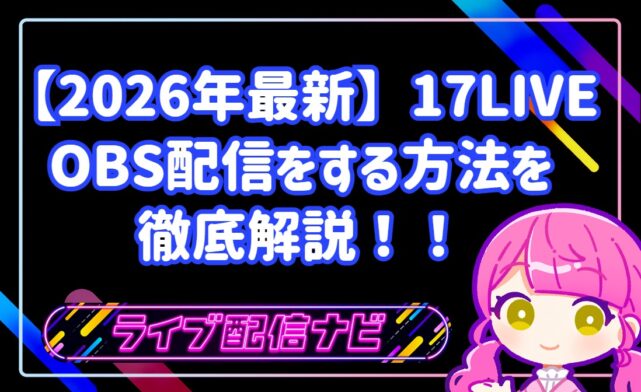 【2026年最新】17LIVEでOBS配信をする方法!発行条件からPCの推奨設定まで徹底解説!
