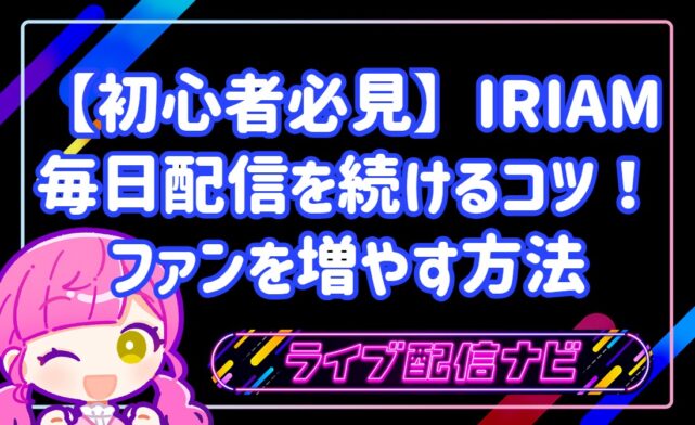 【初心者必見】IRIAM毎日配信を無理なく続ける4つのコツ!顔出しなしでファンを増やす方法
