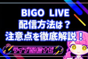 BIGO LIVEでの配信方法は？注意点を初心者向けに徹底解説！