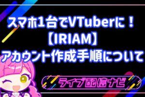 スマホ1台でVTuberに!IRIAM(イリアム)のアカウント作成手順・配信準備・必要スペックを網羅