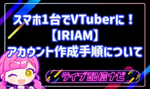 スマホ1台でVTuberに!IRIAM(イリアム)のアカウント作成手順・配信準備・必要スペックを網羅