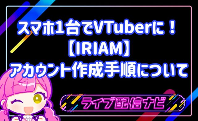 スマホ1台でVTuberに!IRIAM(イリアム)のアカウント作成手順・配信準備・必要スペックを網羅