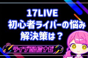 17LIVE 初心者ライバーの悩みと解決策は?