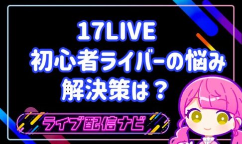 17LIVE　初心者ライバーの悩みと解決策は？