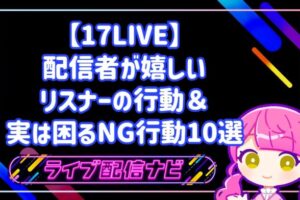 【17LIVE】ファンと良好な関係を築く！配信者が本当に嬉しいリスナーの行動＆実は困るNG行動10選