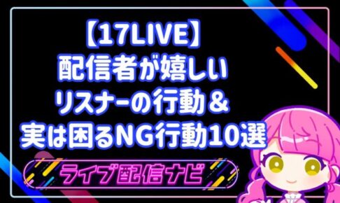 【17LIVE】ファンと良好な関係を築く!配信者が本当に嬉しいリスナーの行動&実は困るNG行動10選