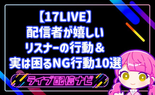 【17LIVE】ファンと良好な関係を築く！配信者が本当に嬉しいリスナーの行動＆実は困るNG行動10選