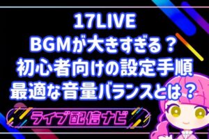 17LIVEのBGMが大きすぎる？初心者向けの設定手順と声・BGMの最適な音量バランス