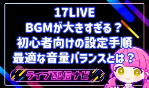 17LIVEのBGMが大きすぎる？初心者向けの設定手順と声・BGMの最適な音量バランス