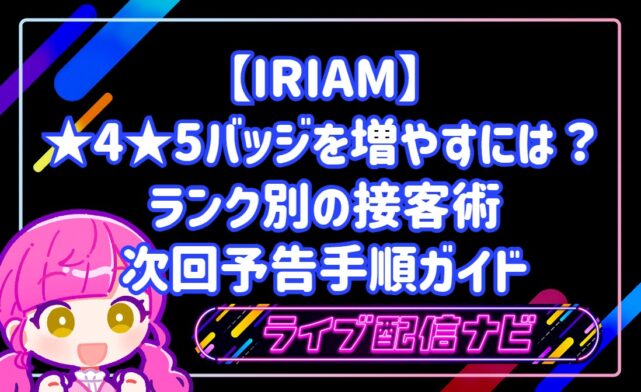 【IRIAM】★4・★5バッジを増やすには?ランク別の接客術とリピート率を高める次回予告手順ガイド