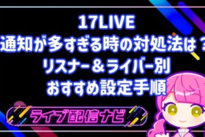 17LIVEの通知が多すぎる時の対処法は？リスナー＆ライバー別のおすすめ設定手順