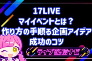 17LIVEのマイイベントとは?作り方の手順・盛り上がる企画アイデア5選と成功のコツ
