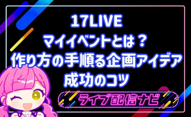 17LIVEのマイイベントとは?作り方の手順・盛り上がる企画アイデア5選と成功のコツ