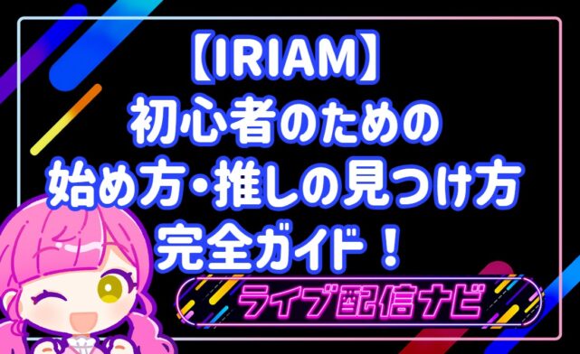 【IRIAM】初心者のためのイリアム始め方完全ガイド！アプリ登録手順から推しの見つけ方