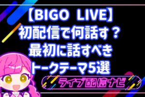 BIGO LIVEの初配信で何話す？最初に話すべきトークテーマ5選と配信手順