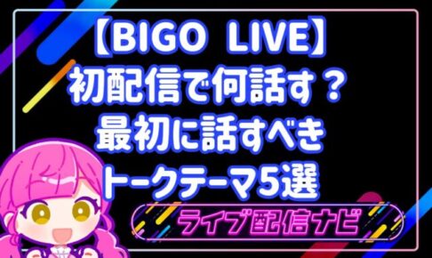 BIGO LIVEの初配信で何話す?最初に話すべきトークテーマ5選と配信手順