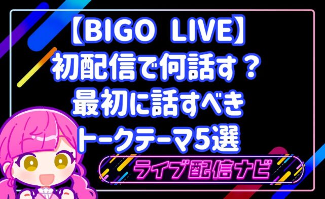 BIGO LIVEの初配信で何話す?最初に話すべきトークテーマ5選と配信手順