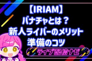 【IRIAM】バナチャとは?新人ライバーのメリットと準備のコツ