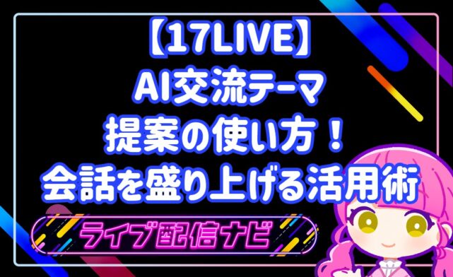 17LIVEのAIサポート機能「交流テーマを提案」の活用ガイド
