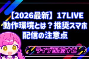 【2026最新】17LIVEアプリの動作環境とは?推奨スマホと配信の注意点