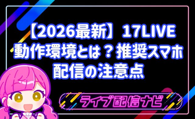 【2026最新】17LIVEアプリの動作環境とは？推奨スマホと配信の注意点