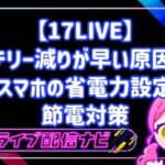 17LIVEのバッテリー減りが早い原因は?スマホの省電力設定と長時間配信を乗り切る節電対策