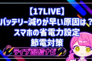 17LIVEのバッテリー減りが早い原因は?スマホの省電力設定と長時間配信を乗り切る節電対策