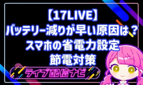 17LIVEのバッテリー減りが早い原因は?スマホの省電力設定と長時間配信を乗り切る節電対策