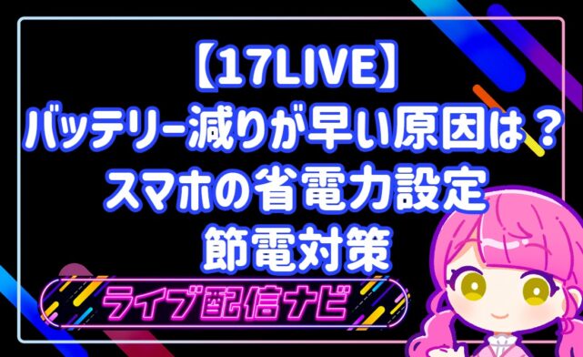 17LIVEのバッテリー減りが早い原因は？スマホの省電力設定と長時間配信を乗り切る節電対策