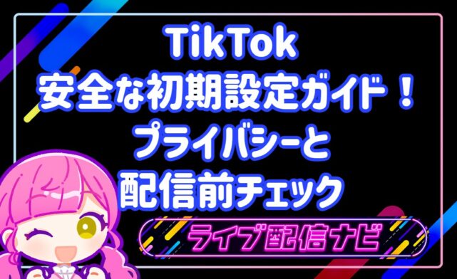 TikTokの安全な初期設定ガイド！プライバシーと配信前チェック